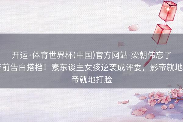 开运·体育世界杯(中国)官方网站 梁朝伟忘了20年前告白搭档!素东谈主女孩逆袭成评委,影帝就地打脸