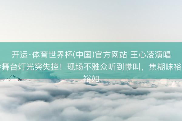 开运·体育世界杯(中国)官方网站 王心凌演唱会舞台灯光突失控!现场不雅众听到惨叫,焦糊味裕如