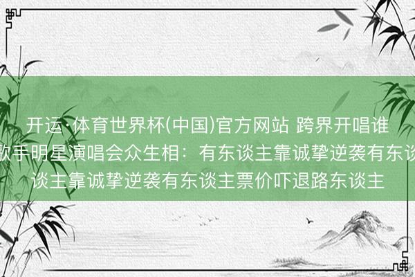 开运·体育世界杯(中国)官方网站 跨界开唱谁在捞金谁在圈粉?非歌手明星演唱会众生相:有东谈主靠诚挚逆袭有东谈主票价吓退路东谈主