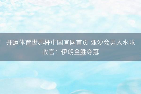 开运体育世界杯中国官网首页 亚沙会男人水球收官:伊朗全胜夺冠