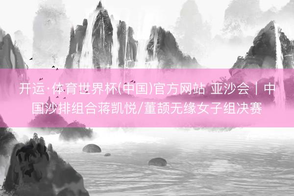 开运·体育世界杯(中国)官方网站 亚沙会|中国沙排组合蒋凯悦/董颉无缘女子组决赛