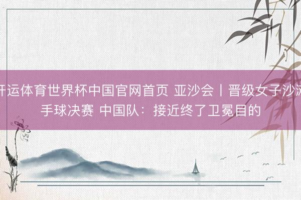 开运体育世界杯中国官网首页 亚沙会丨晋级女子沙滩手球决赛 中国队:接近终了卫冕目的