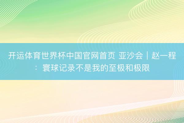 开运体育世界杯中国官网首页 亚沙会|赵一程:寰球记录不是我的至极和极限