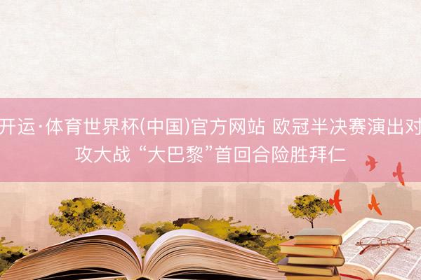 开运·体育世界杯(中国)官方网站 欧冠半决赛演出对攻大战 “大巴黎”首回合险胜拜仁