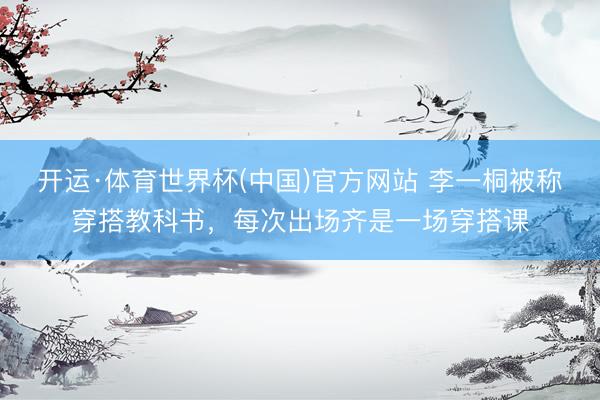 开运·体育世界杯(中国)官方网站 李一桐被称穿搭教科书,每次出场齐是一场穿搭课