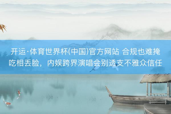 开运·体育世界杯(中国)官方网站 合规也难掩吃相丢脸,内娱跨界演唱会别透支不雅众信任