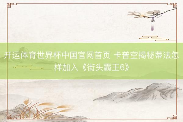 开运体育世界杯中国官网首页 卡普空揭秘蒂法怎样加入《街头霸王6》