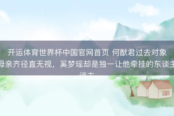 开运体育世界杯中国官网首页 何猷君过去对象母亲齐径直无视,奚梦瑶却是独一让他牵挂的东谈主