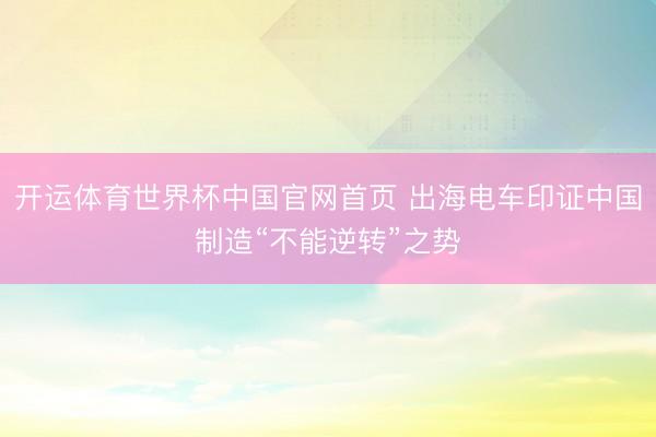 开运体育世界杯中国官网首页 出海电车印证中国制造“不能逆转”之势