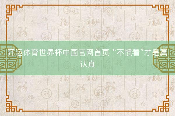 开运体育世界杯中国官网首页 “不惯着”才是真认真