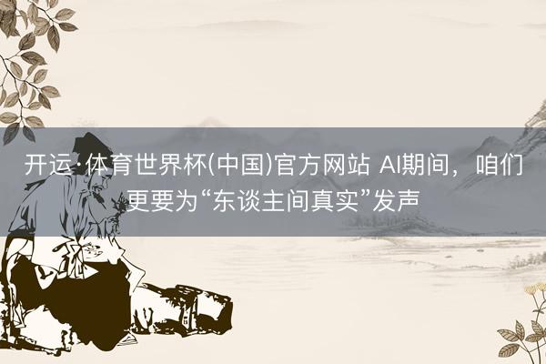 开运·体育世界杯(中国)官方网站 AI期间,咱们更要为“东谈主间真实”发声
