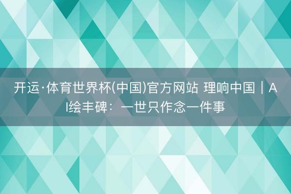 开运·体育世界杯(中国)官方网站 理响中国|AI绘丰碑:一世只作念一件事