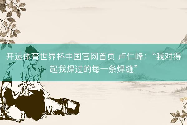 开运体育世界杯中国官网首页 卢仁峰:“我对得起我焊过的每一条焊缝”