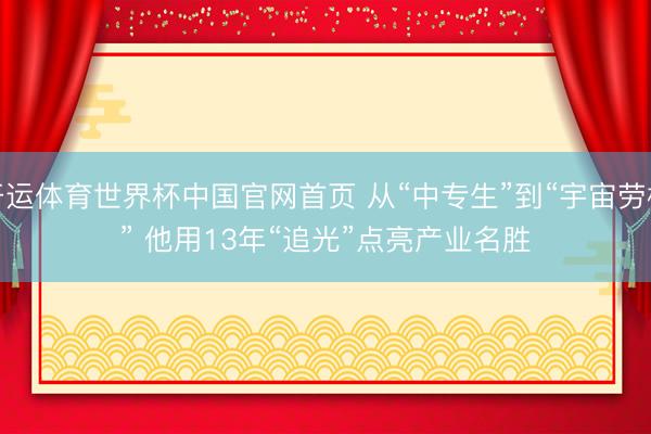 开运体育世界杯中国官网首页 从“中专生”到“宇宙劳模” 他用13年“追光”点亮产业名胜