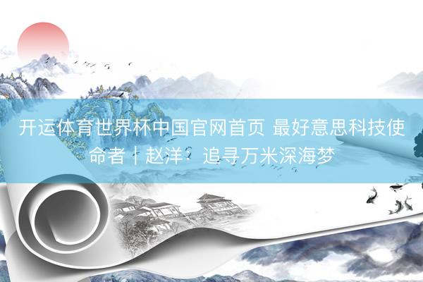 开运体育世界杯中国官网首页 最好意思科技使命者|赵洋:追寻万米深海梦