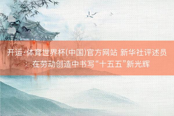 开运·体育世界杯(中国)官方网站 新华社评述员:在劳动创造中书写“十五五”新光辉