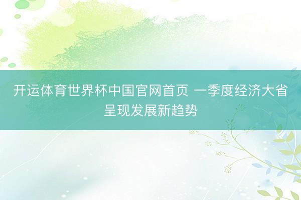 开运体育世界杯中国官网首页 一季度经济大省呈现发展新趋势
