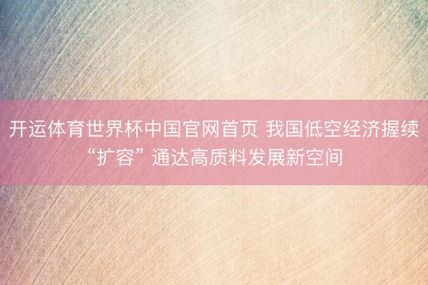 开运体育世界杯中国官网首页 我国低空经济握续“扩容” 通达高质料发展新空间