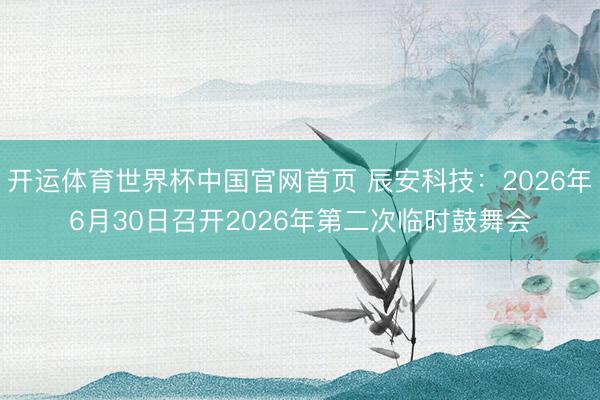 开运体育世界杯中国官网首页 辰安科技:2026年6月30日召开2026年第二次临时鼓舞会