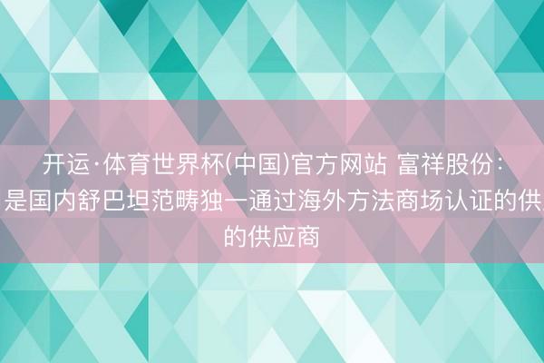 开运·体育世界杯(中国)官方网站 富祥股份:公司是国内舒巴坦范畴独一通过海外方法商场认证的供应商