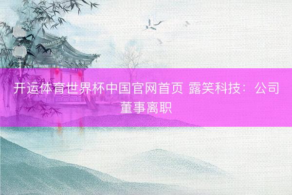 开运体育世界杯中国官网首页 露笑科技:公司董事离职