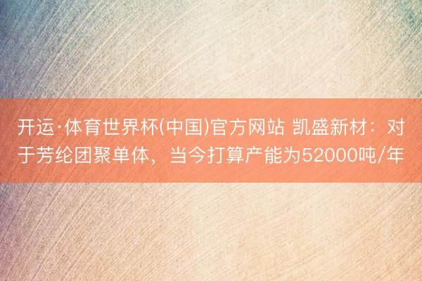开运·体育世界杯(中国)官方网站 凯盛新材:对于芳纶团聚单体,当今打算产能为52000吨/年