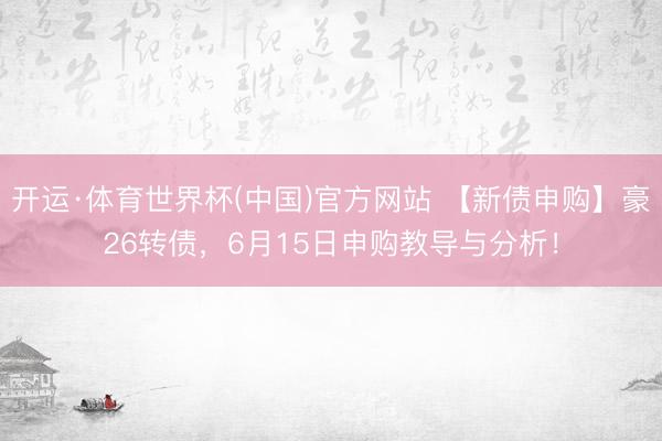 开运·体育世界杯(中国)官方网站 【新债申购】豪26转债,6月15日申购教导与分析!