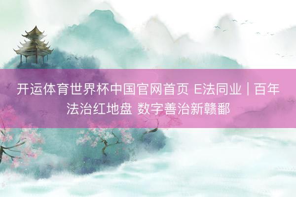 开运体育世界杯中国官网首页 E法同业 | 百年法治红地盘 数字善治新赣鄱