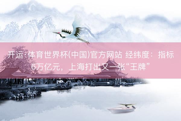 开运·体育世界杯(中国)官方网站 经纬度:指标6万亿元,上海打出又一张“王牌”