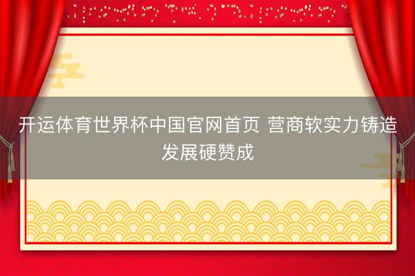 开运体育世界杯中国官网首页 营商软实力铸造发展硬赞成