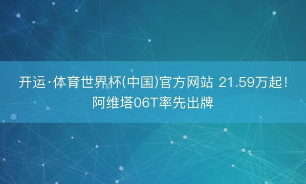 开运·体育世界杯(中国)官方网站 21.59万起！阿维塔06T率先出牌