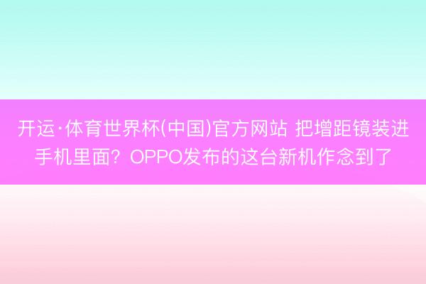 开运·体育世界杯(中国)官方网站 把增距镜装进手机里面?OPPO发布的这台新机作念到了