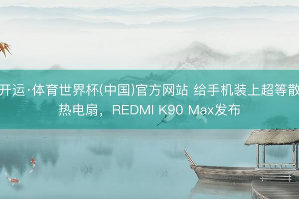 开运·体育世界杯(中国)官方网站 给手机装上超等散热电扇,REDMI K90 Max发布