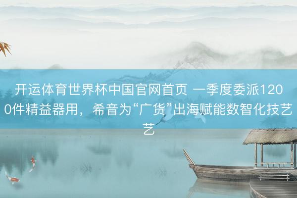 开运体育世界杯中国官网首页 一季度委派1200件精益器用,希音为“广货”出海赋能数智化技艺