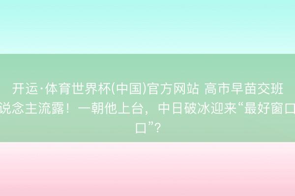 开运·体育世界杯(中国)官方网站 高市早苗交班东说念主流露！一朝他上台，中日破冰迎来“最好窗口”？