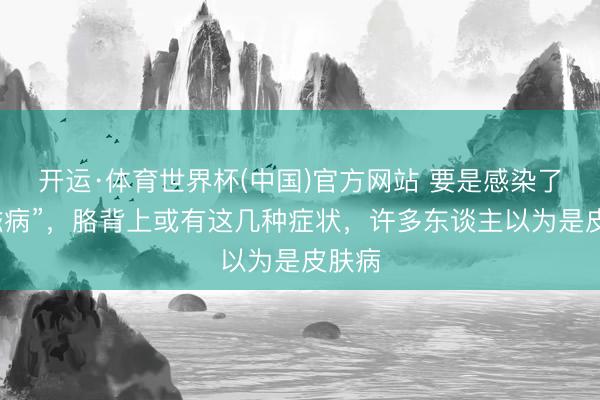 开运·体育世界杯(中国)官方网站 要是感染了“艾滋病”,胳背上或有这几种症状,许多东谈主以为是皮肤病