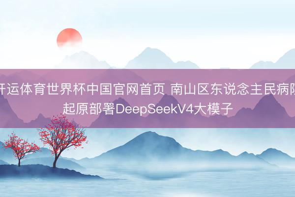 开运体育世界杯中国官网首页 南山区东说念主民病院起原部署DeepSeekV4大模子