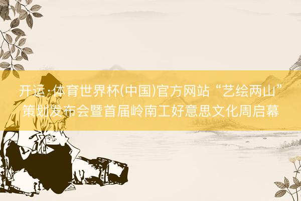 开运·体育世界杯(中国)官方网站 “艺绘两山”策划发布会暨首届岭南工好意思文化周启幕