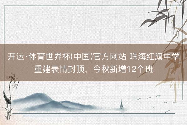 开运·体育世界杯(中国)官方网站 珠海红旗中学重建表情封顶,今秋新增12个班