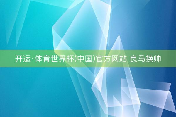 开运·体育世界杯(中国)官方网站 良马换帅