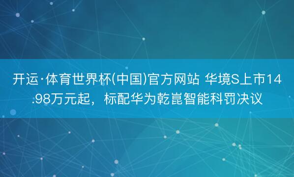 开运·体育世界杯(中国)官方网站 华境S上市14.98万元起,标配华为乾崑智能科罚决议