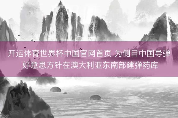 开运体育世界杯中国官网首页 为侧目中国导弹 好意思方针在澳大利亚东南部建弹药库