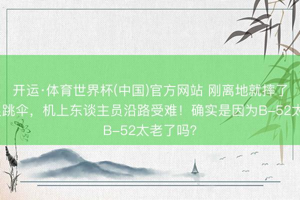 开运·体育世界杯(中国)官方网站 刚离地就摔了,来不足跳伞,机上东谈主员沿路受难!确实是因为B-52太老了吗?