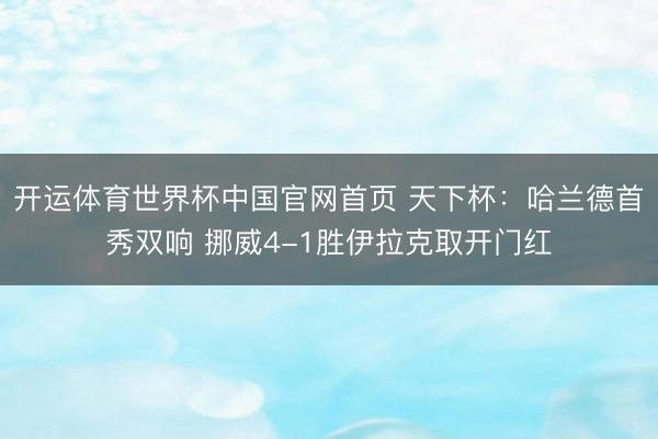 开运体育世界杯中国官网首页 天下杯:哈兰德首秀双响 挪威4-1胜伊拉克取开门红