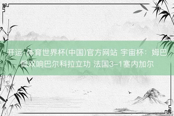 开运·体育世界杯(中国)官方网站 宇宙杯:姆巴佩双响巴尔科拉立功 法国3-1塞内加尔
