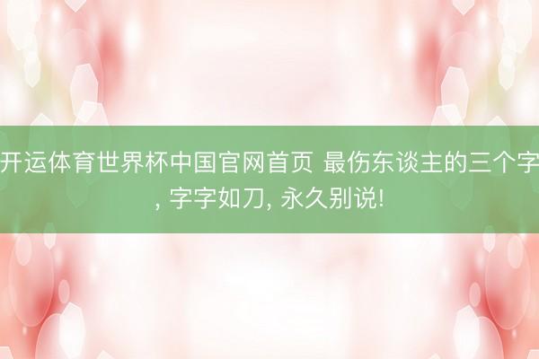 开运体育世界杯中国官网首页 最伤东谈主的三个字, 字字如刀, 永久别说!