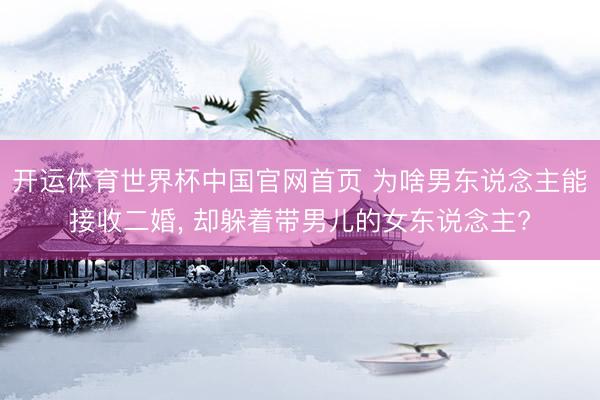 开运体育世界杯中国官网首页 为啥男东说念主能接收二婚, 却躲着带男儿的女东说念主?