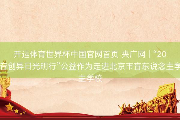 开运体育世界杯中国官网首页 央广网 | “2026音创异日光明行”公益作为走进北京市盲东说念主学校