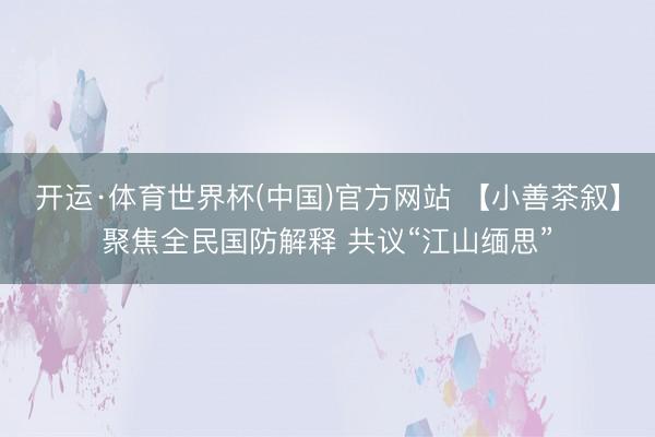 开运·体育世界杯(中国)官方网站 【小善茶叙】聚焦全民国防解释 共议“江山缅思”
