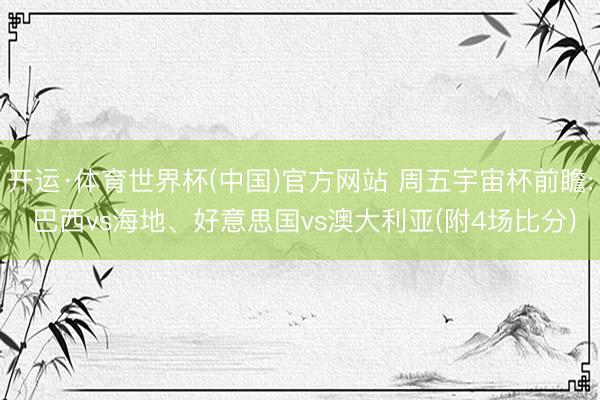 开运·体育世界杯(中国)官方网站 周五宇宙杯前瞻: 巴西vs海地、好意思国vs澳大利亚(附4场比分)